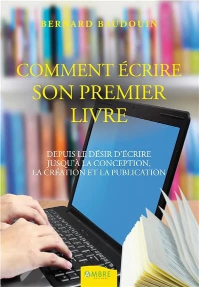Comment écrire votre premier livre : depuis le désir d'écrire jusqu'à la conception, la création et la publication
