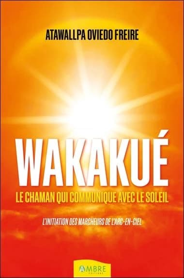 Wakakué : le chaman qui communique avec le Soleil : l'initiation des marcheurs de l'arc-en-ciel ([Nouvelle éd.]) Atawallpa Oviedo Freire