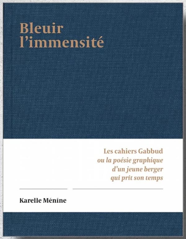Bleuir l'immensité ; les cahiers Gabbud ou la poésie graphique d'un berger qui prit son temps
