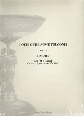 Louis Guillaume Fulconis, 1818-1873, statuaire : une vie d'amitié (Provence, Algérie, Normandie, Paris)