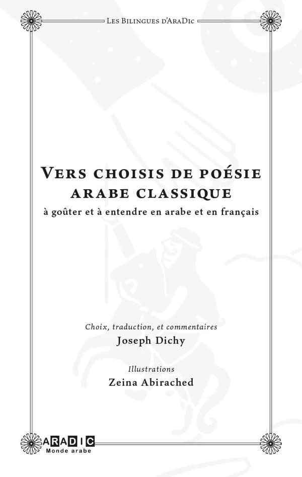 Vers choisis de poésie arabe classique : à goûter et à entendre en arabe et en français ([Éd.] bilingue) choix, traduction et commentaires, Joseph Dichy ; illustrations, Zeina Abirached : Ašʿār ʿarabiyyaẗ muẖtāraẗ min al-ǧāhiliyyaẗ ilá al-qarn al-ḥād