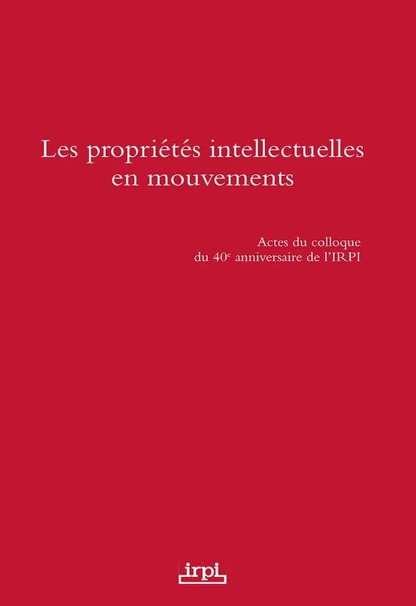 Les propriétés intellectuelles en mouvements : actes du colloque du 40e anniversaire de l'IRPI