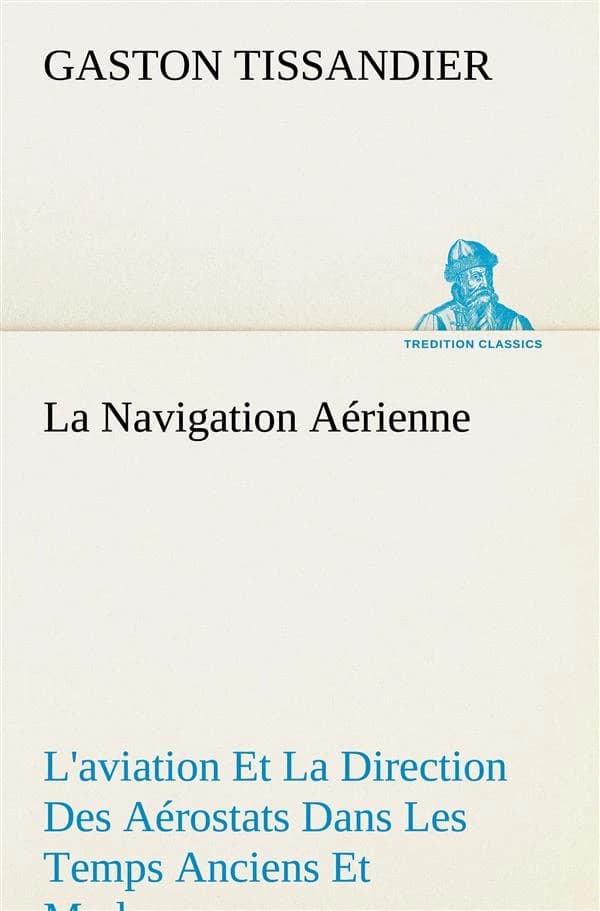 La navigation aerienne l'aviation et la direction des aerostats dans les temps anciens et modernes