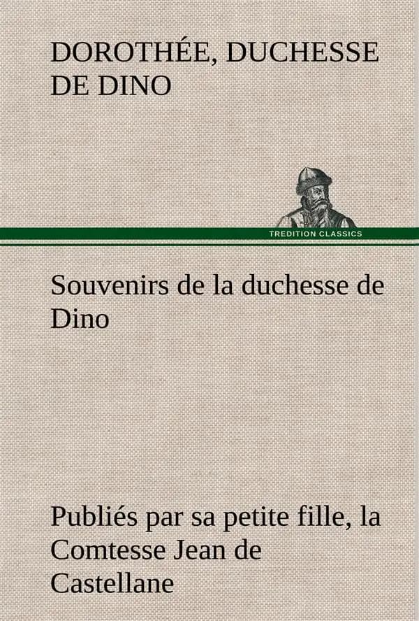Souvenirs de la duchesse de dino publies par sa petite fille, la comtesse jean de castellane.