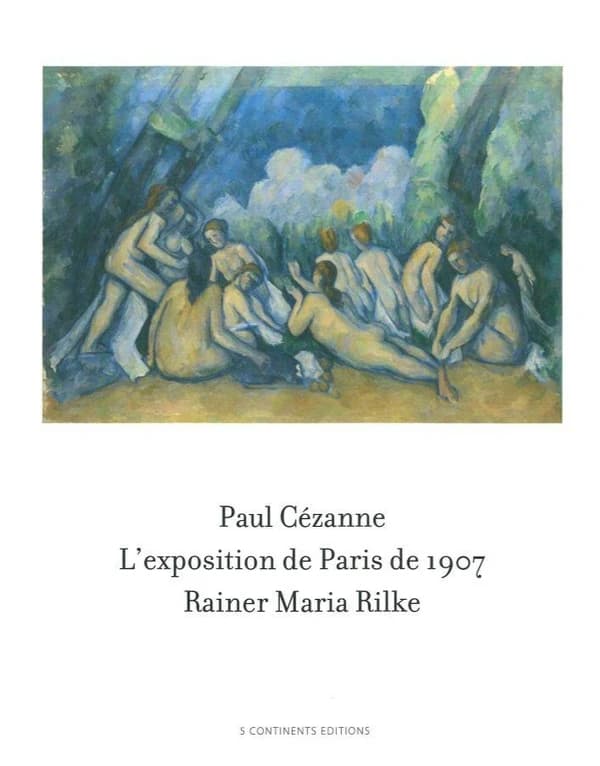 Paul Cézanne : l'exposition de Paris de 1907 visitée, admirée et décrite par Rainer Maria Rilke : 33 lettres de Rainer Maria Rilke face à 57 toiles et aquarelles de Paul Cézanne : l'exposition Cézanne au Grand Palais, une reconstitution
