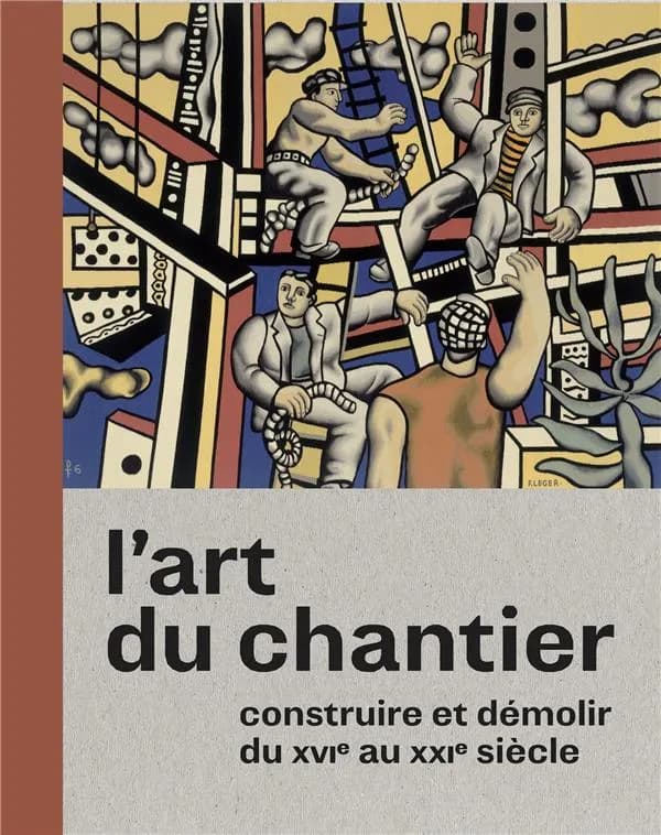 L'art du chantier : construire et démolir du XVIe au XXIe siècle : [exposition, Paris, Cité de l'architecture & du patrimoine, 9 novembre 2018-11 mars 2019]
