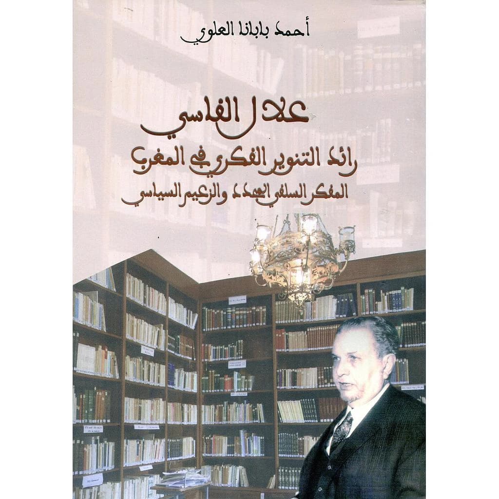 علال الفاسي رائد التنوير الفكري في المغرب المفكر السلفي المجدد والزعيم السياسي
