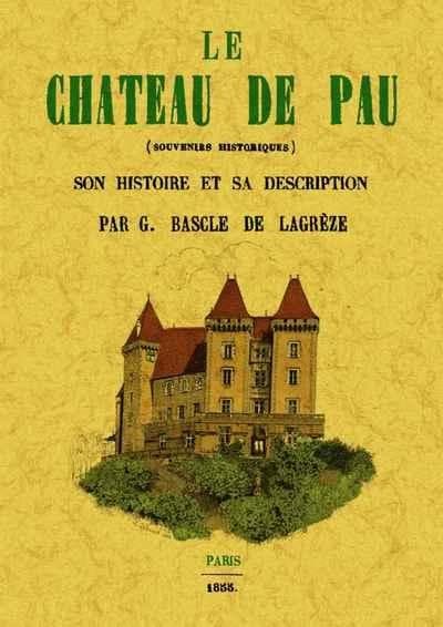 Le château de Pau : souvenirs historiques : son histoire et sa description : dédié à M. le baron de Crouseilhes... ([Reproduction en fac-similé]) par G. Bascle de Lagrèze,...