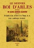 Le dernier roi d'Arles : épisode des grandes chroniques arlésiennes, comprenant les légendes du lion, du cheval et de la Tarasque... précédé d'un essai historique sur la ville d'Arles ([Reproduction en fac-similé]) par Amédée Pichot,...