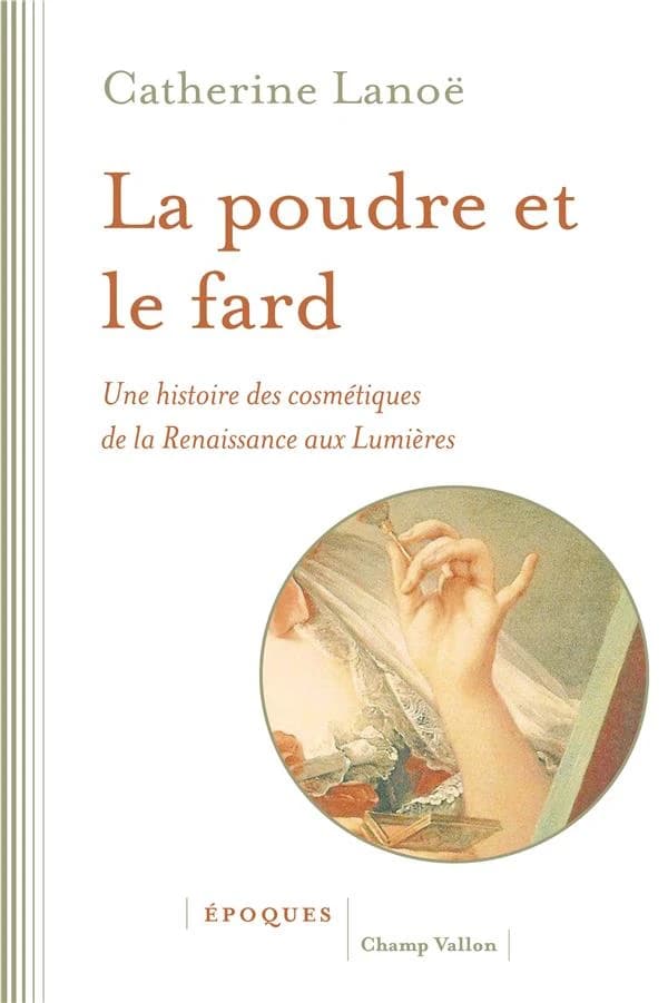 La poudre et le fard : Une histoire des cosmétiques de la Renaissance aux Lumières