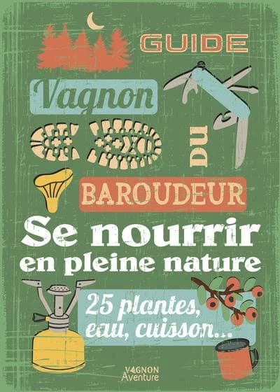 Guide du baroudeur : Se nourrir en pleine nature : 25 plantes, eau, cuisson...