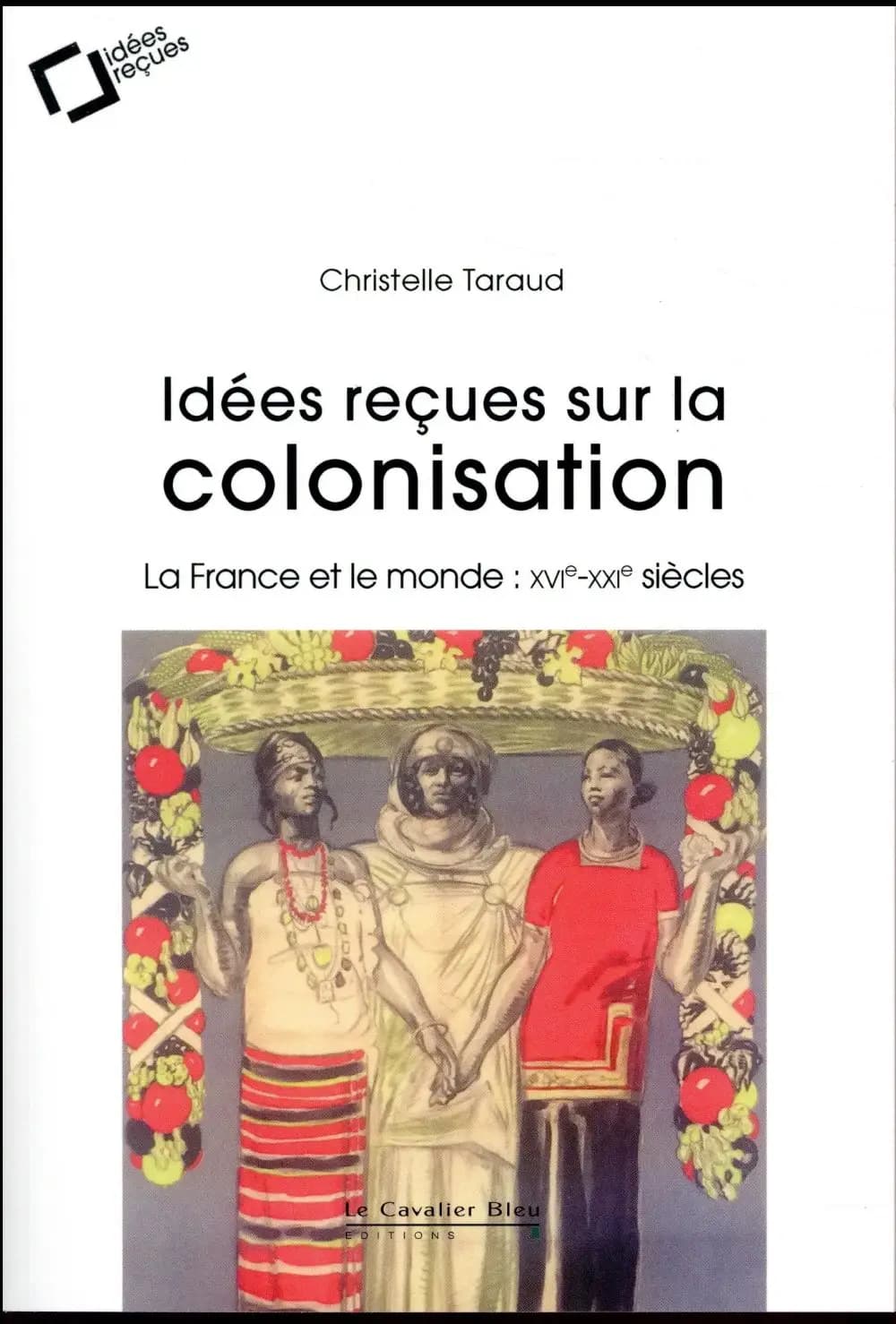 Idées reçues sur la colonisation : la France et le monde, XVI-XXIe siècles (2e éd. revue et augmentée) Christelle Taraud