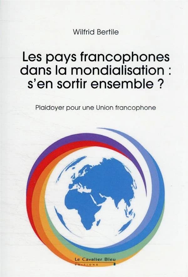 Les pays francophones dans la mondialisation : s'en sortir ensemble ? : plaidoyer pour une union francophone
