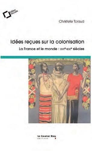Idées reçues sur la colonisation : la France et le monde, XVI-XXIe siècles (3e éd. revue et augmentée) Christelle Taraud