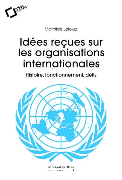 Idées reçues sur les organisations internationales : histoire, fonctionnement, défis