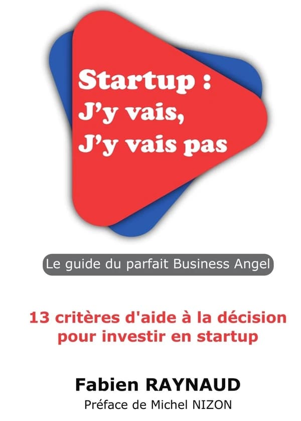 Startup, j'y vais, j'y vais pas : le guide du parfait business angel : 13 critères d'aide à la décision pour investir en startup