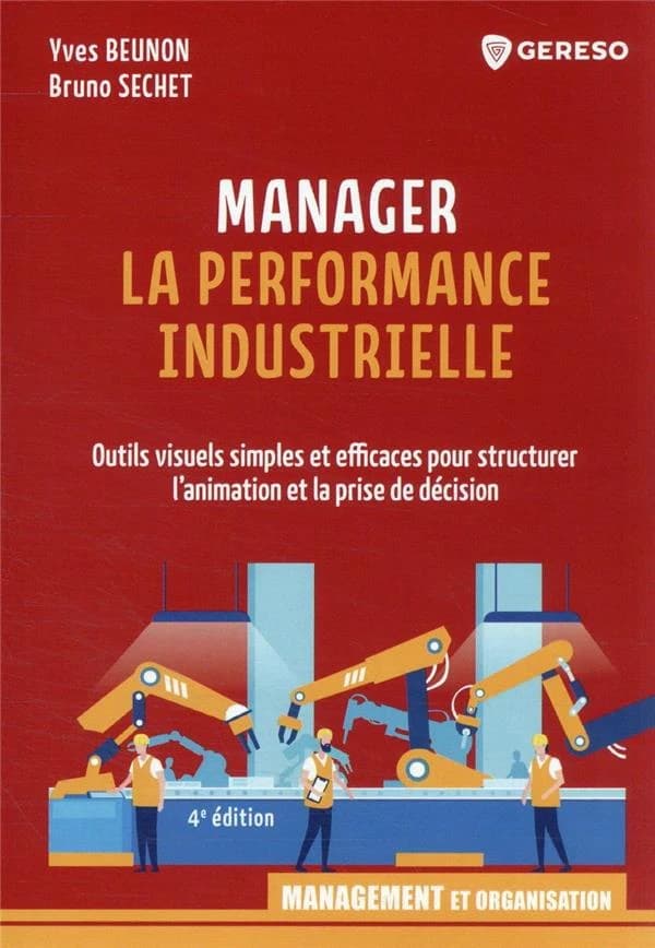 Manager la performance industrielle : outils visuels simples et efficaces pour structurer l'animation et la prise de décision (4e éd.) Yves Beunon, Bruno Sechet