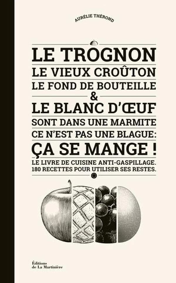 Le trognon, le vieux croûton, le fond de bouteille & le blanc d'oeuf sont dans une marmite [...] : le livre de cuisine anti-gaspillage : 180 recettes pour utiliser ses restes