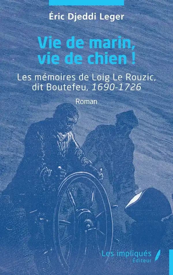 Vie de marin, vie de chien ! : les mémoires de Loig Le Rouzic, dit Boutefeu, 1690-1726 : roman
