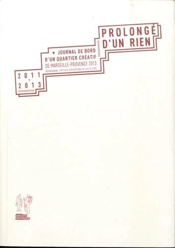 Prolongé d'un rien : journal de bord d'un quartier créatif de Marseille-Provence 2013, capitale européenne de la culture : 2011-2013