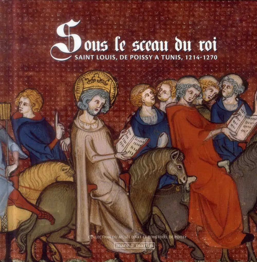 Sous le sceau du roi : Saint Louis, de Poissy à Tunis, 1214-1270 : [exposition, Poissy, Prieuré royal Saint-Louis, 6 mars 2014-4 janvier 2015]