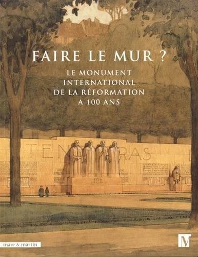 Faire le mur ? : le monument international de la Réformation a 100 ans : [exposition, Genève, Maison Tavel, 28 avril-29 octobre 2017]