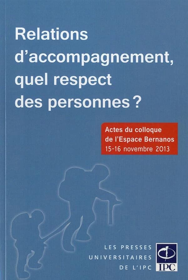 Relations d'accompagnement, quel respect des personnes ? : actes du colloque de l'Espace Bernanos, [Paris], 15-16 novembre 2013