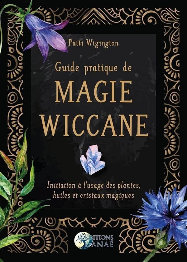 Guide pratique de magie wiccane : initiation à l'usage des plantes, huiles et cristaux magiques