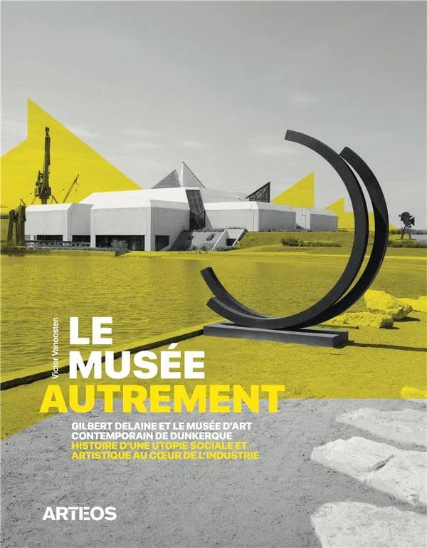 Le musée autrement : Gilbert Delaine et le musée d'art contemporain de Dunkerque : histoire d'une utopie sociale et artistique au coeur de l'industrie, 1974-2013