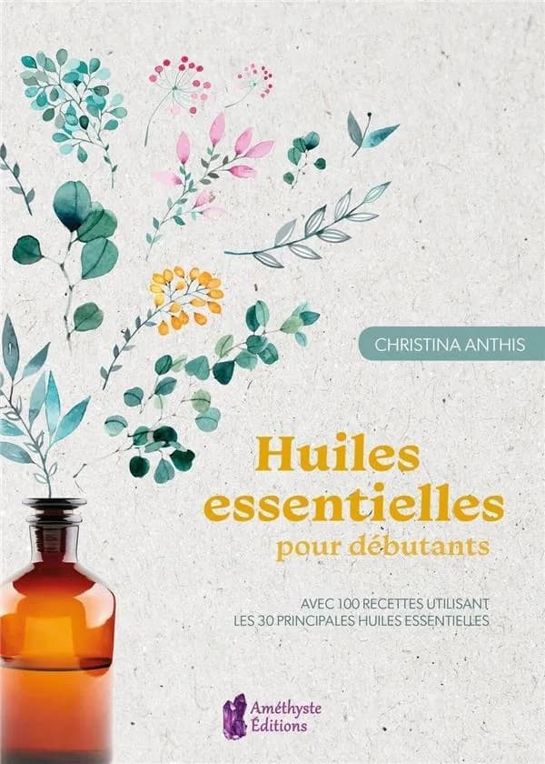 Huiles essentielles pour débutants : avec 100 recettes utilisant les 30 principales huiles essentielles