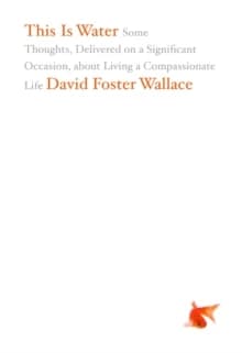 This is water : some thoughts, delivered on a significant occasion, about living a compassionate life
