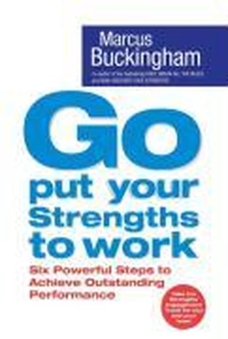 Go Put Your Strengths to Work : 6 Powerful Steps to Achieve Outstanding Performance