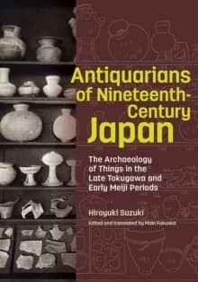 Antiquarians of Nineteenth-Century Japan : The Archaeology of Things in the Late Tokugawa and Early Meiji Periods