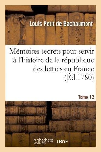 Memoires Secrets Pour L'Hist. de La Rep Des Lettres En France Depuis 1762 Jusqu'a Nos Jours