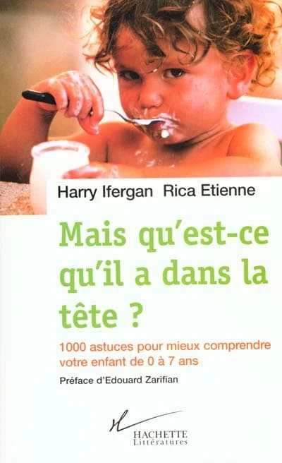 Mais qu'est-ce qu'il a dans la tête ? : 1000 astuces pour mieux comprendre votre enfant de 0 à 7 ans (Nouv. éd. augm.) Harry Ifergan, Rica Étienne ; préf. d'Édouard Zarifian