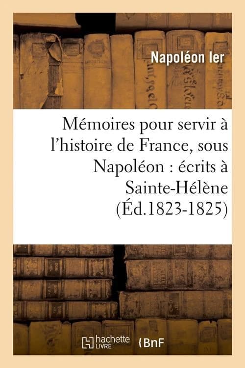 Memoires Pour Servir A L'Histoire de France, Sous Napoleon: Ecrits a Sainte-Helene (Ed.1823-1825)