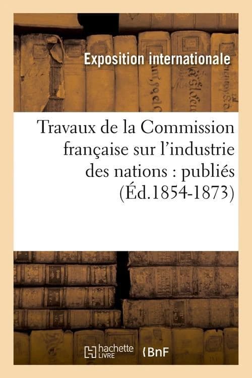Travaux de La Commission Francaise Sur L'Industrie Des Nations: Publies (Ed.1854-1873)