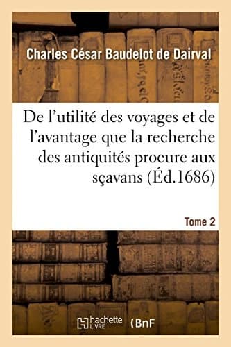 Utilite Des Voyages Et de L'Avantage de La Recherche Des Antiquites