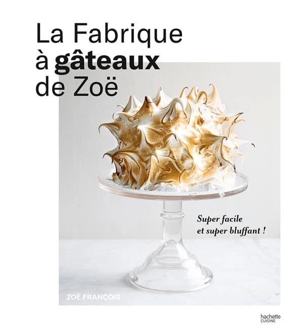 La fabrique à gâteaux de Zoë : tout ce que vous devez savoir pour confectionner tous les gâteaux dont vous rêvez