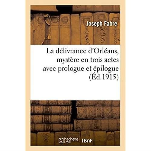 La délivrance d'Orléans, mystère en trois actes avec prologue et épilogue : uivi de la reproduction des meilleures pages de l'ancien Mistère du siège d'Orléans joué au Xve
