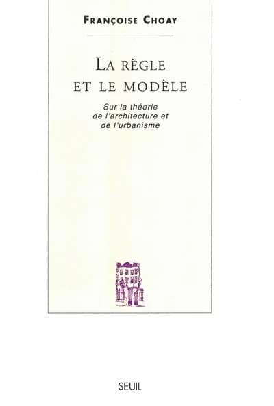 La règle et le modèle : sur la théorie de l'architecture et de l'urbanisme (Nouv. éd. rev. et corr.) Françoise Choay