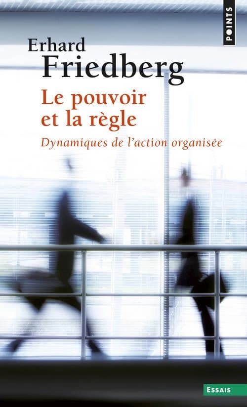 Le pouvoir et la règle : dynamiques de l'action organisée (2e éd. rev. et complétée) Erhard Friedberg