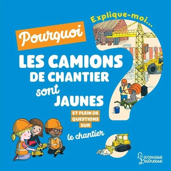 Pourquoi les camions de chantier sont jaunes ? : et plein de questions sur le chantier