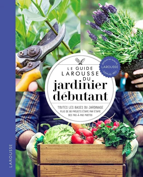 Le guide Larousse du jardinier débutant : toutes les bases du jardinage, plus de 80 projets étape par étape, des pas à pas photos