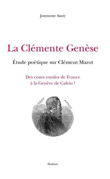 La clémente genèse : étude poétique sur Clément Marot, 1496-1544 : des cours royales de France à la Genève de Calvin!