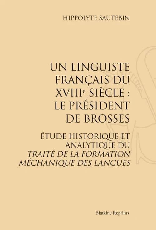 Un linguiste français du XVIII siècle : le président de Brosses ; étude historique et analytique du traité de la formation méchanique des langues