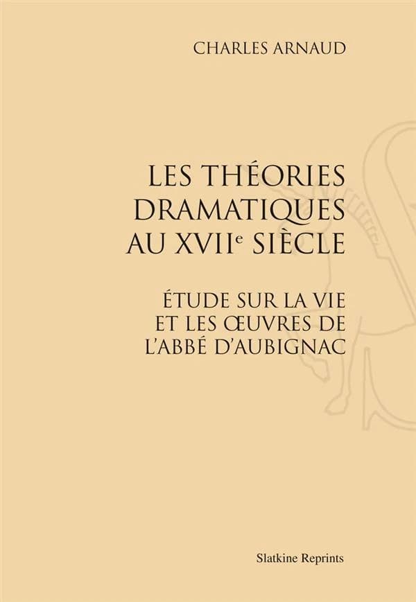 Les théories dramatiques au XVIII siècle ; étude sur la vie et les oeuvres de l'abbé d'Aubignac