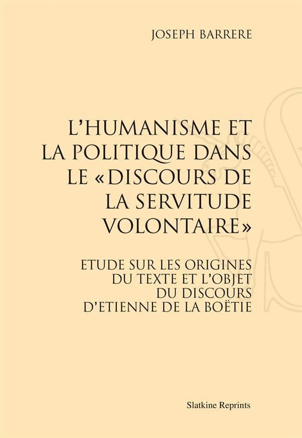 L'humanisme et la politique dans le "Discours de la servitude volontaire" : étude sur les origines du texte et l'objet du discours d'Estienne de La Boétie ([Reproduction en fac-similé]) Joseph Barrère