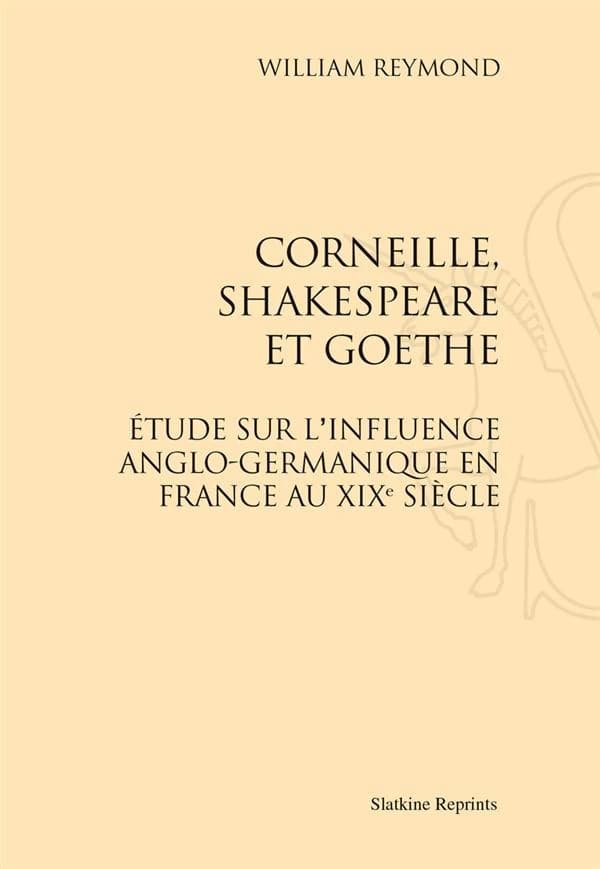 Corneille, Shakespeare et Goethe : étude sur l'influence anglo-germanique en France au XIXe siècle ([Reproduction en fac)