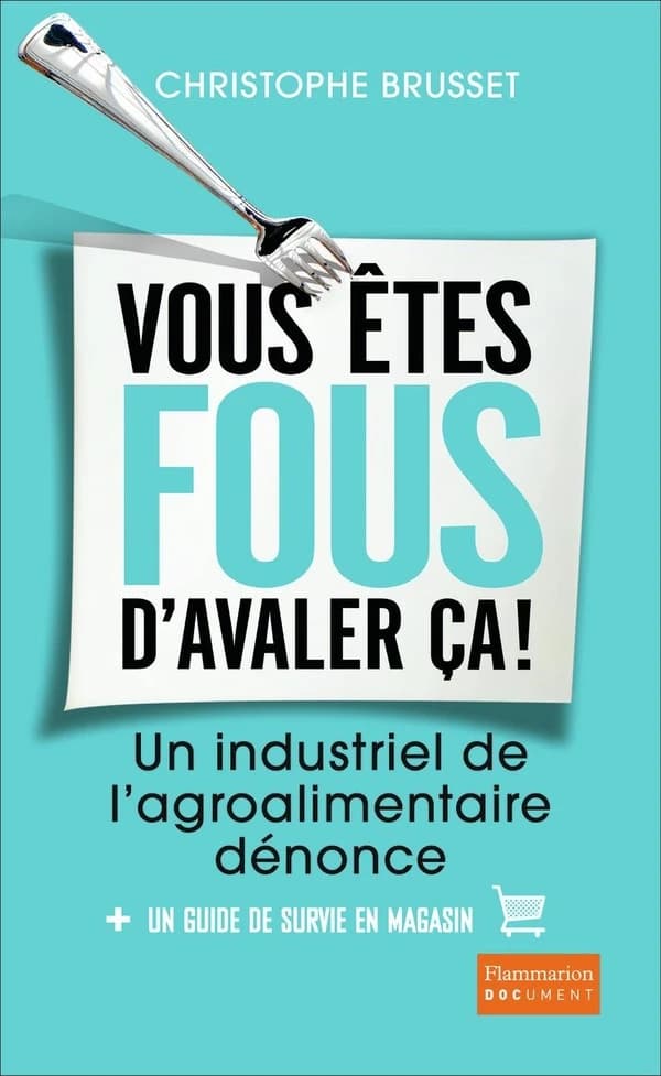 Vous êtes fous d'avaler ça ! : un industriel de l'agroalimentaire dénonce
